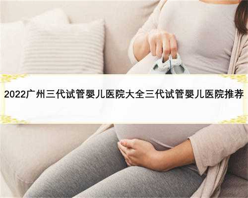 2022广州三代试管婴儿医院大全三代试管婴儿医院推荐
